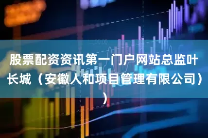 股票配资资讯第一门户网站总监叶长城（安徽人和项目管理有限公司）