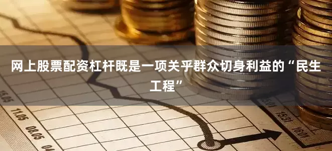 网上股票配资杠杆既是一项关乎群众切身利益的“民生工程”
