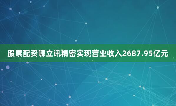 股票配资哪立讯精密实现营业收入2687.95亿元