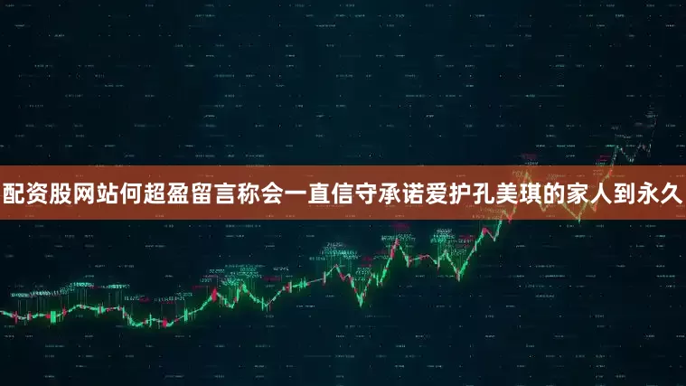 配资股网站何超盈留言称会一直信守承诺爱护孔美琪的家人到永久