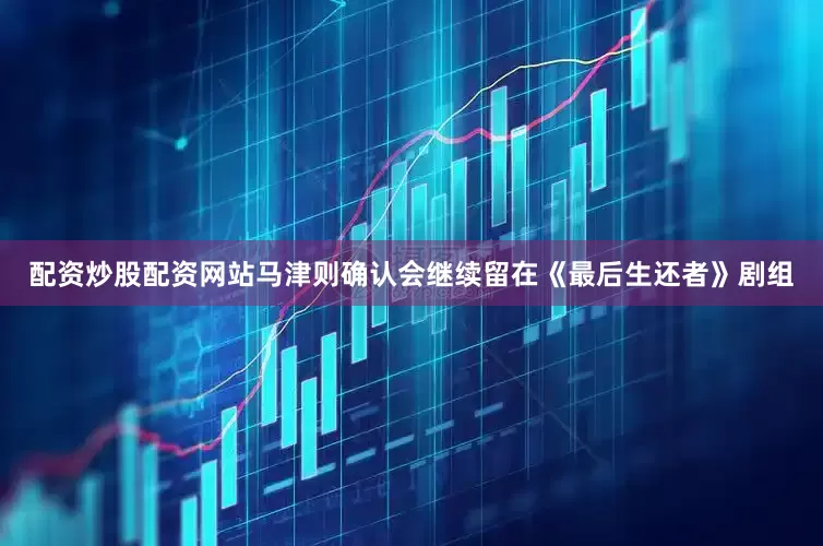 配资炒股配资网站马津则确认会继续留在《最后生还者》剧组