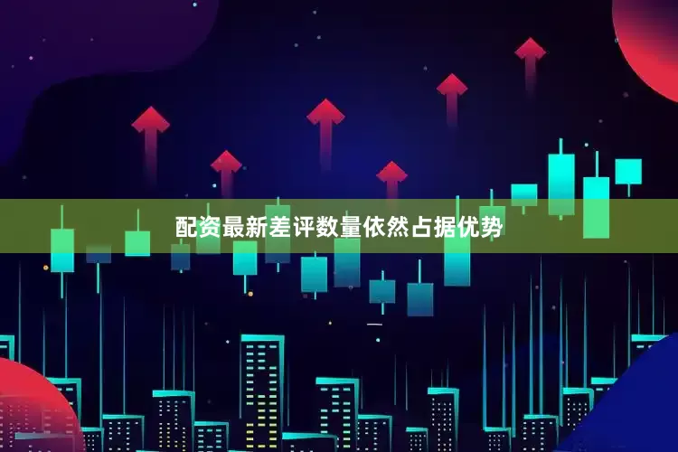 配资最新差评数量依然占据优势