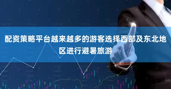 配资策略平台越来越多的游客选择西部及东北地区进行避暑旅游
