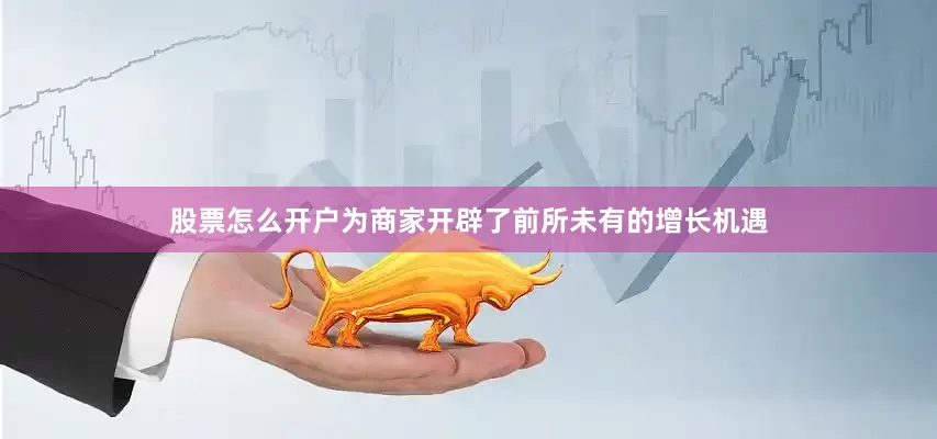 股票怎么开户为商家开辟了前所未有的增长机遇