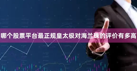 哪个股票平台最正规皇太极对海兰珠的评价有多高