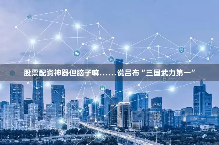 股票配资神器但脑子嘛……说吕布“三国武力第一”
