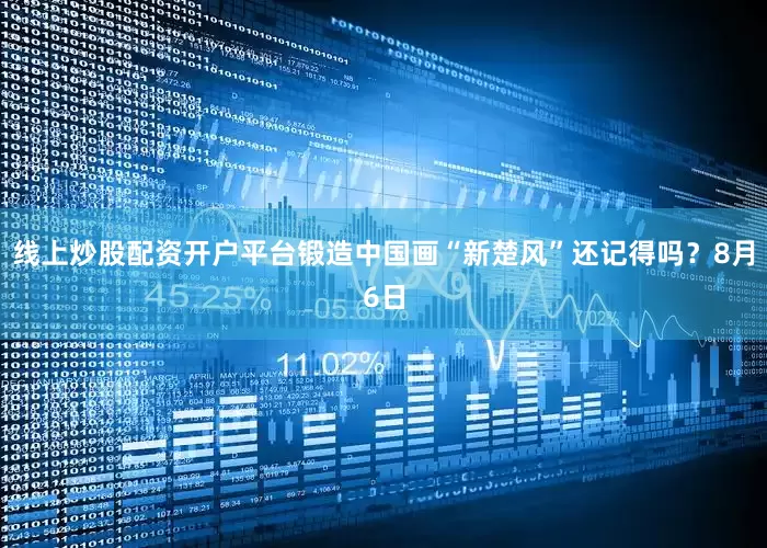 线上炒股配资开户平台锻造中国画“新楚风”还记得吗？8月6日