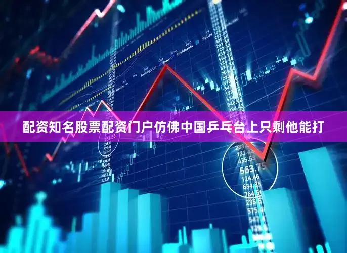 配资知名股票配资门户仿佛中国乒乓台上只剩他能打