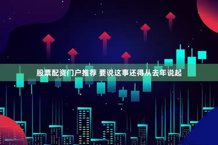 股票配资门户推荐 要说这事还得从去年说起