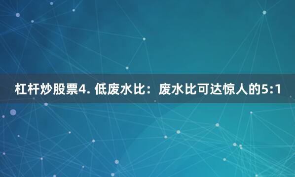 杠杆炒股票4. 低废水比：废水比可达惊人的5:1
