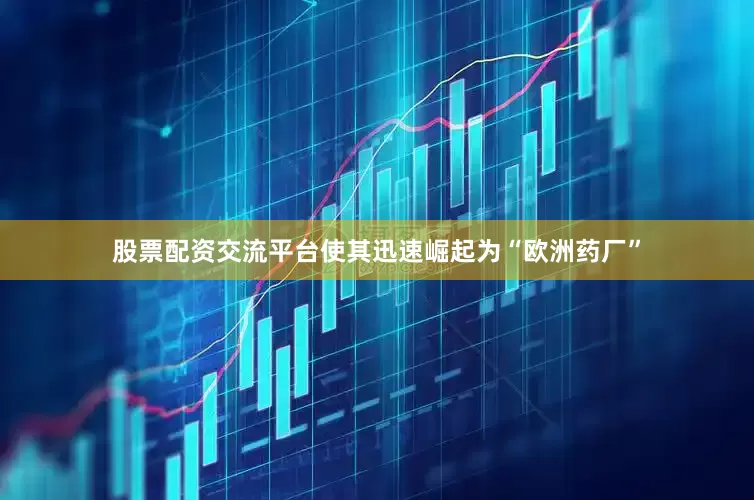 股票配资交流平台使其迅速崛起为“欧洲药厂”