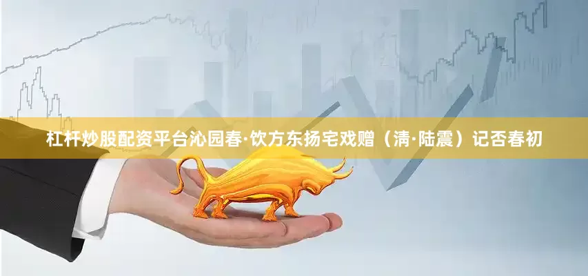 杠杆炒股配资平台沁园春·饮方东扬宅戏赠（淸·陆震）　　记否春初
