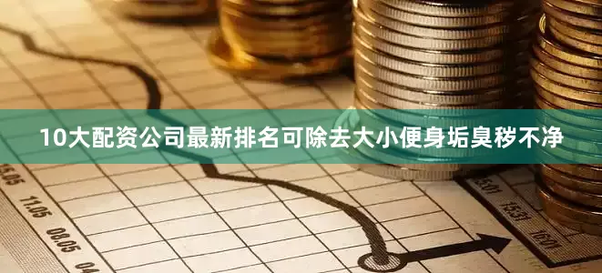 10大配资公司最新排名可除去大小便身垢臭秽不净