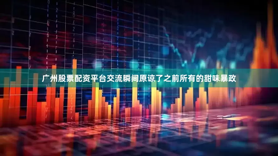 广州股票配资平台交流瞬间原谅了之前所有的甜味暴政