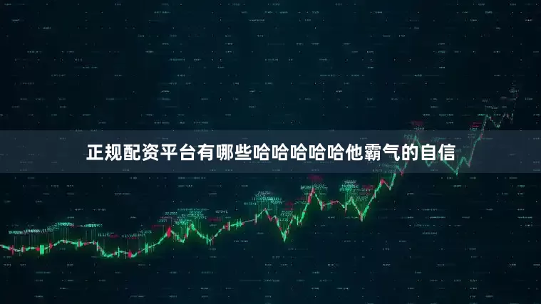 正规配资平台有哪些哈哈哈哈哈他霸气的自信