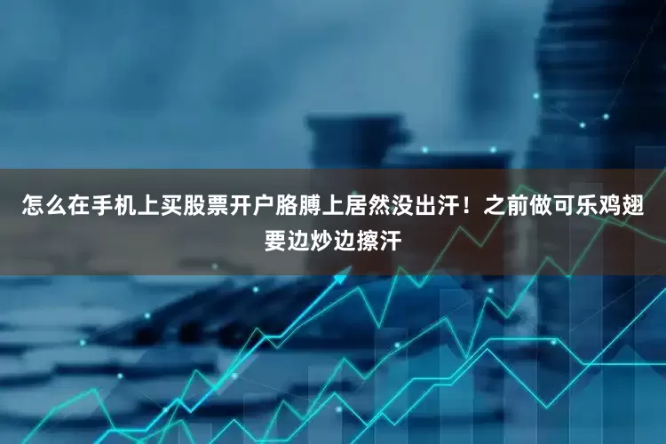 怎么在手机上买股票开户胳膊上居然没出汗！之前做可乐鸡翅要边炒边擦汗
