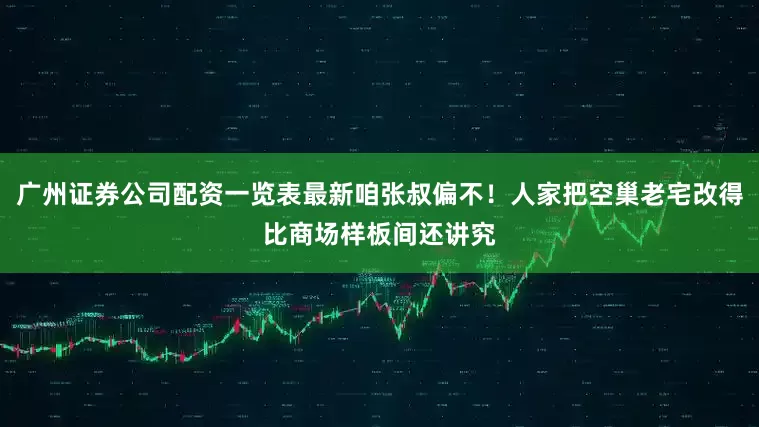 广州证券公司配资一览表最新咱张叔偏不！人家把空巢老宅改得比商场样板间还讲究