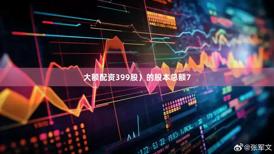 大额配资399股）的股本总额7