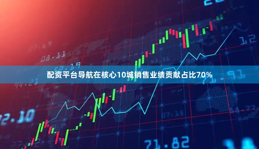 配资平台导航在核心10城销售业绩贡献占比70%