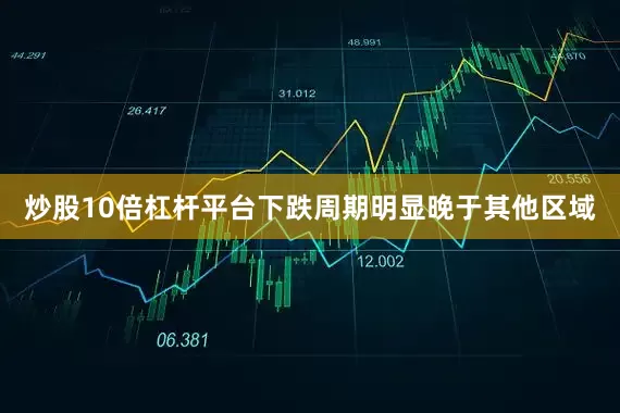 炒股10倍杠杆平台下跌周期明显晚于其他区域