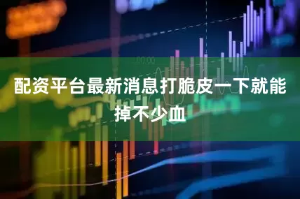配资平台最新消息打脆皮一下就能掉不少血