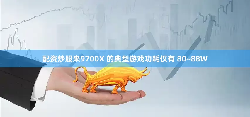 配资炒股来9700X 的典型游戏功耗仅有 80~88W
