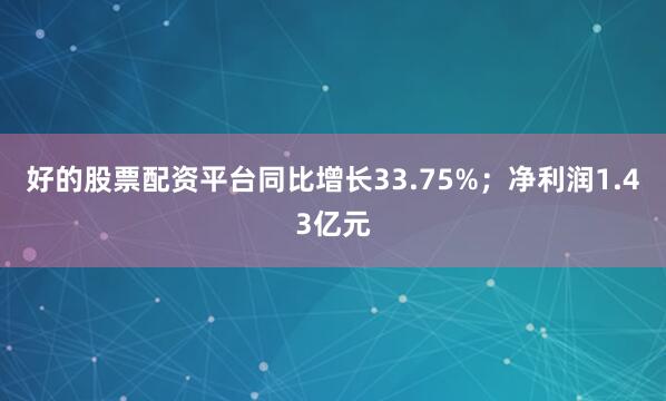 好的股票配资平台同比增长33.75%；净利润1.43亿元