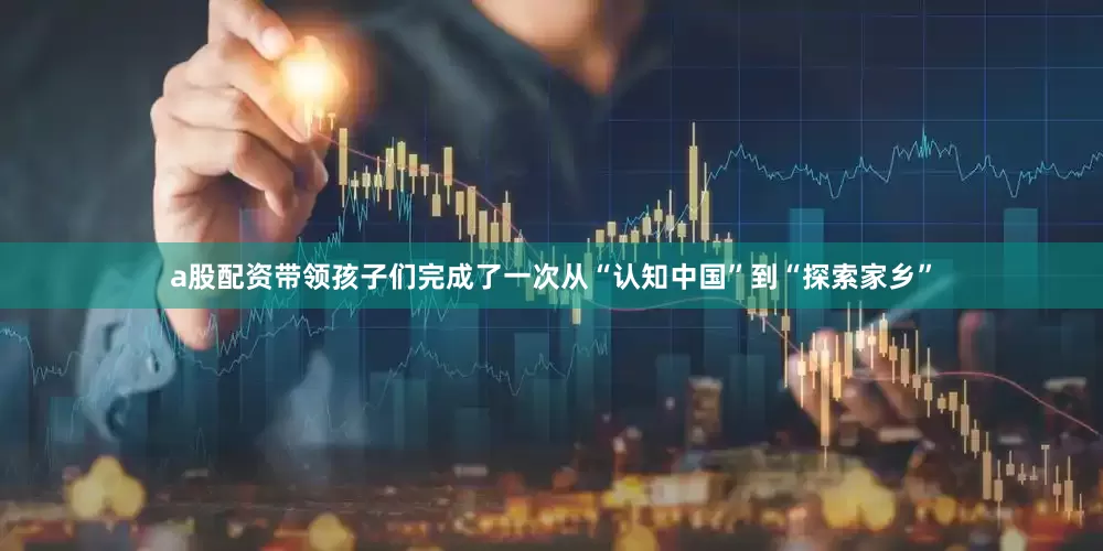 a股配资带领孩子们完成了一次从“认知中国”到“探索家乡”