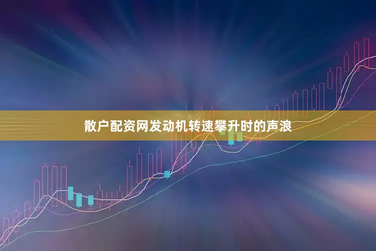 散户配资网发动机转速攀升时的声浪