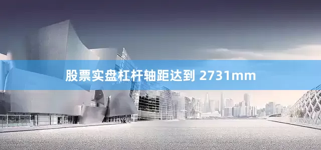 股票实盘杠杆轴距达到 2731mm