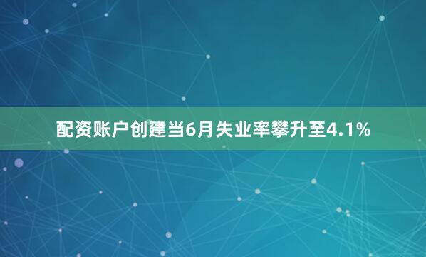 配资账户创建当6月失业率攀升至4.1%