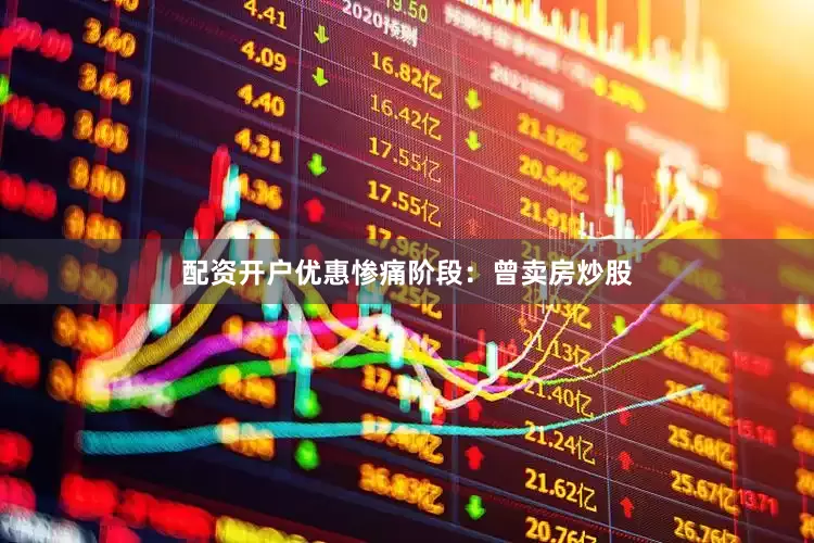 配资开户优惠惨痛阶段：曾卖房炒股