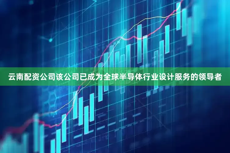 云南配资公司该公司已成为全球半导体行业设计服务的领导者