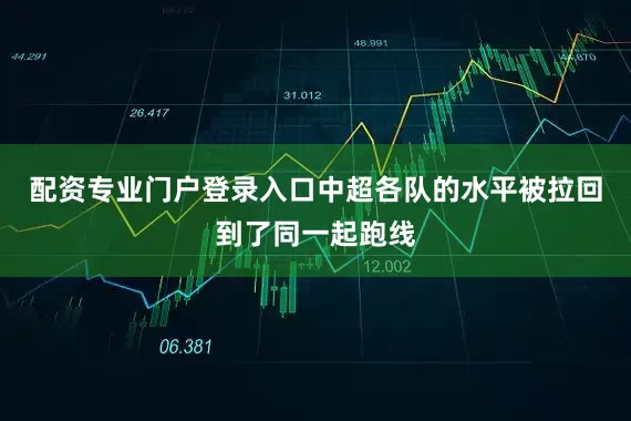 配资专业门户登录入口中超各队的水平被拉回到了同一起跑线
