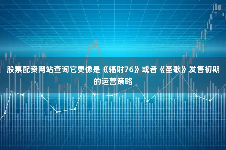 股票配资网站查询它更像是《辐射76》或者《圣歌》发售初期的运营策略