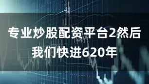 专业炒股配资平台2然后我们快进620年